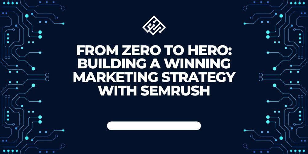From Zero to Hero: Building a Winning Marketing Strategy with SEMrush